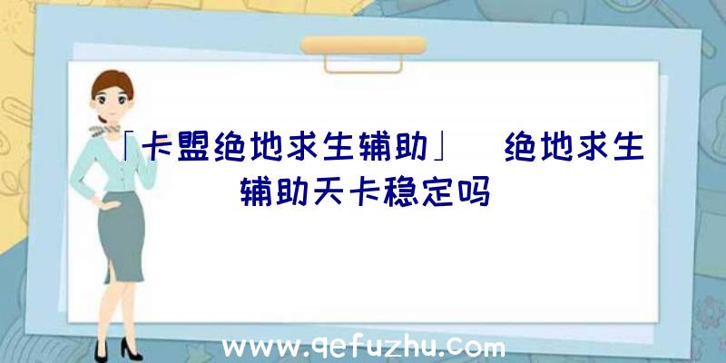 「卡盟绝地求生辅助」|绝地求生辅助天卡稳定吗